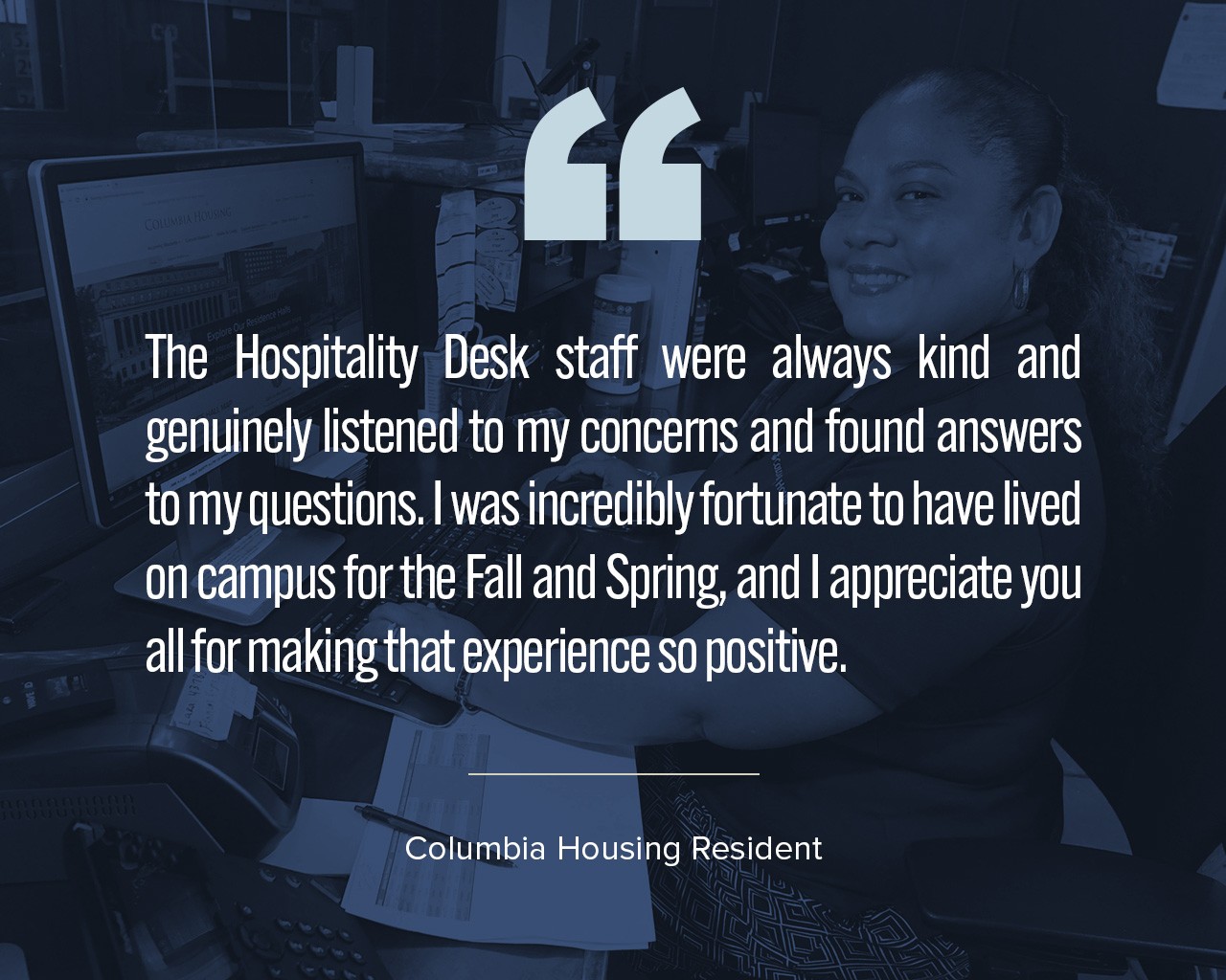 A quote that says, "The Hospitality Desk staff were always kind and genuinely listened to my concerns and found answers to my questions. I was incredibly fortunate to have lived on campus for the Fall and Spring, and I appreciate you all for making that experience so positive."